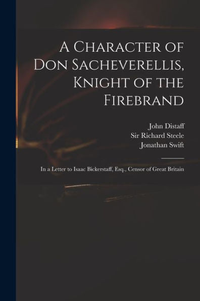 A Character Of Don Sacheverellis, Knight Of The Firebrand: In A Letter To Isaac Bickerstaff, Esq., Censor Of Great Britain