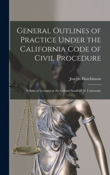 General Outlines Of Practice Under The California Code Of Civil Procedure: Syllabi Of Lectures At The Leland Stanford Jr. University