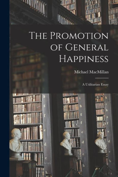 The Promotion Of General Happiness: A Utilitarian Essay
