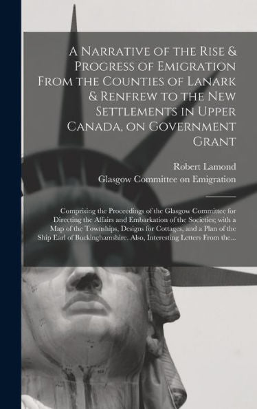A Narrative Of The Rise & Progress Of Emigration From The Counties Of Lanark & Renfrew To The New Settlements In Upper Canada, On Government Grant: ... The Affairs And Embarkation Of The...