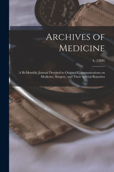 Archives Of Medicine: A Bi-Monthly Journal Devoted To Original Communications On Medicine, Surgery, And Their Special Branches; 4, (1880)