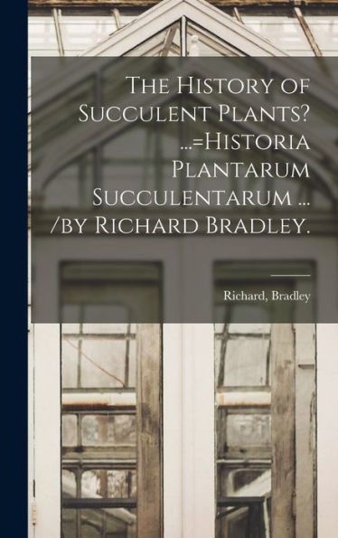 The History Of Succulent Plants? ...=Historia Plantarum Succulentarum ... /By Richard Bradley.