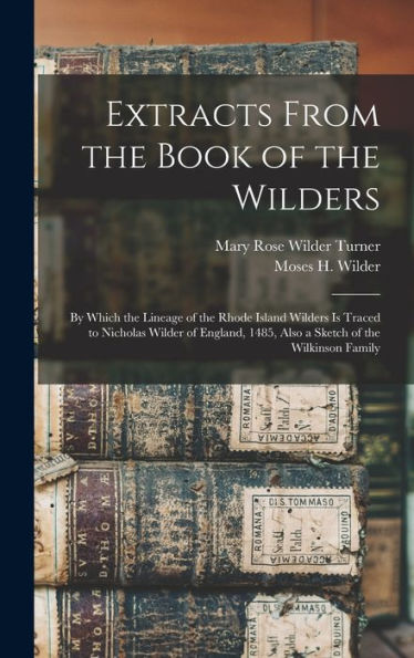 Extracts From The Book Of The Wilders: By Which The Lineage Of The Rhode Island Wilders Is Traced To Nicholas Wilder Of England, 1485, Also A Sketch Of The Wilkinson Family