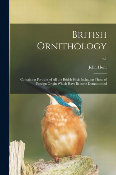 British Ornithology: Containing Portraits Of All The British Birds Including Those Of Foreign Origin Which Have Become Domesticated; V.1