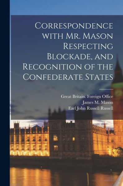 Correspondence With Mr. Mason Respecting Blockade, And Recognition Of The Confederate States