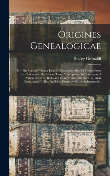 Origines Genealogicae; Or, The Sources Whence English Genealogies May Be Traced From The Conquest To The Present Time: Accompanied By Specimens Of ... Genealogical Utility. Published Expressly...