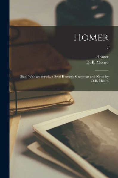 Homer: Iliad. With An Introd., A Brief Homeric Grammar And Notes By D.B. Monro; 2