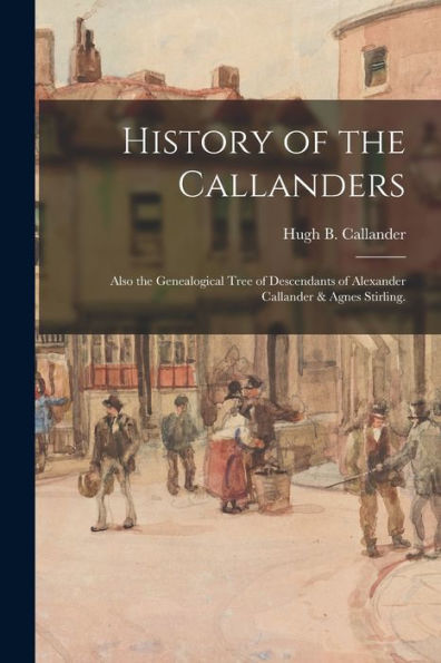 History Of The Callanders; Also The Genealogical Tree Of Descendants Of Alexander Callander & Agnes Stirling.