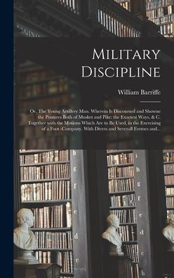 Military Discipline: Or, The Young Artillery Man. Wherein Is Discoursed And Showne The Postures Both Of Musket And Pike: The Exactest Ways, & C. ... Of A Foot -Company. With Divers And...