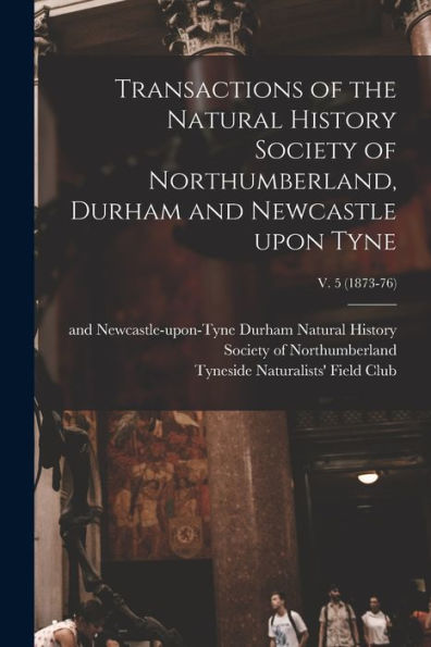 Transactions Of The Natural History Society Of Northumberland, Durham And Newcastle Upon Tyne; V. 5 (1873-76)