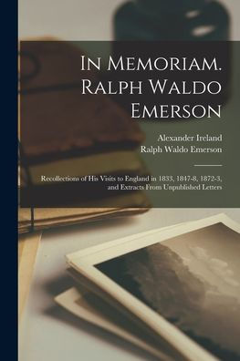 In Memoriam. Ralph Waldo Emerson: Recollections Of His Visits To England In 1833, 1847-8, 1872-3, And Extracts From Unpublished Letters