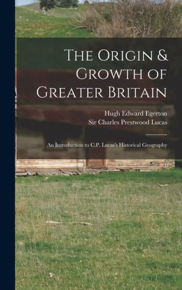 The Origin & Growth Of Greater Britain: An Introduction To C.P. Lucas'S Historical Geography