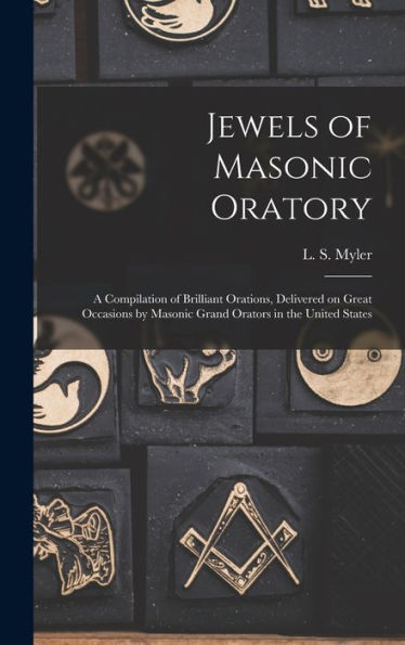 Jewels Of Masonic Oratory: A Compilation Of Brilliant Orations, Delivered On Great Occasions By Masonic Grand Orators In The United States