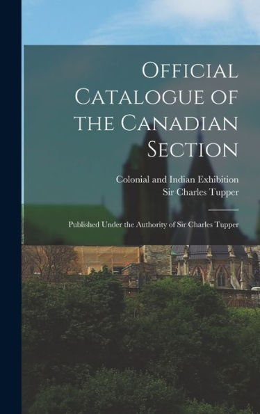 Official Catalogue Of The Canadian Section; Published Under The Authority Of Sir Charles Tupper