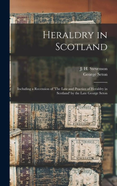 Heraldry In Scotland: Including A Recension Of 'The Law And Practice Of Heraldry In Scotland' By The Late George Seton; 1