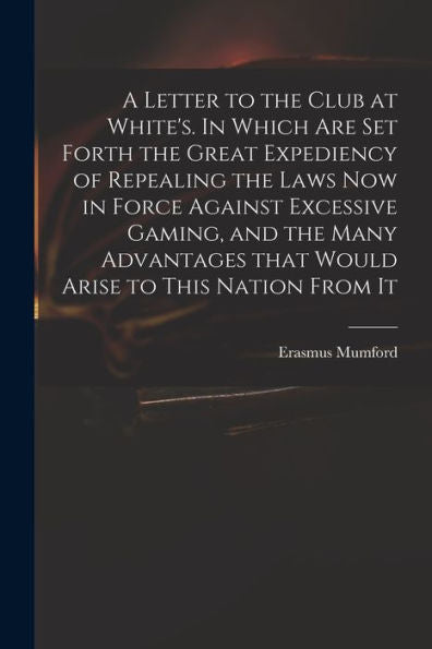 A Letter To The Club At White'S. In Which Are Set Forth The Great Expediency Of Repealing The Laws Now In Force Against Excessive Gaming, And The Many ... That Would Arise To This Nation From It