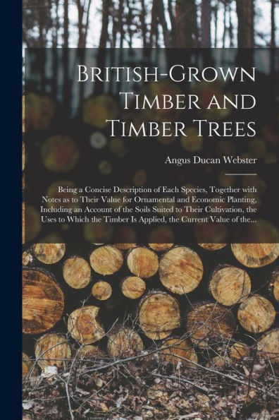 British-Grown Timber And Timber Trees: Being A Concise Description Of Each Species, Together With Notes As To Their Value For Ornamental And Economic ... Cultivation, The Uses To Which The Timber...