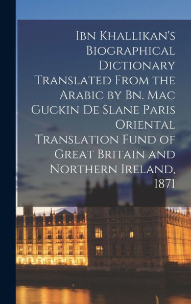 Ibn Khallikan'S Biographical Dictionary Translated From The Arabic By Bn. Mac Guckin De Slane Paris Oriental Translation Fund Of Great Britain And Northern Ireland, 1871