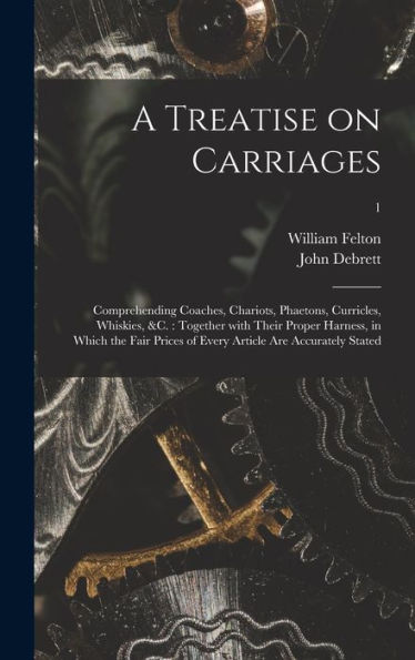 A Treatise On Carriages: Comprehending Coaches, Chariots, Phaetons, Curricles, Whiskies, &C.: Together With Their Proper Harness, In Which The Fair Prices Of Every Article Are Accurately Stated; 1