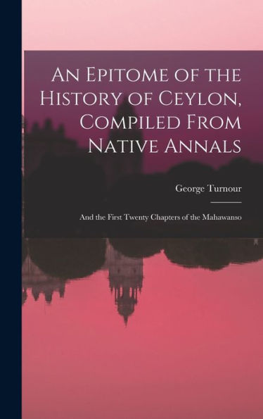 An Epitome Of The History Of Ceylon, Compiled From Native Annals; And The First Twenty Chapters Of The Mahawanso