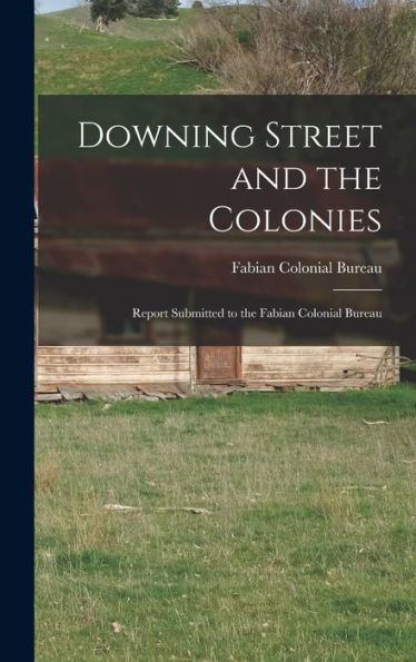 Downing Street And The Colonies; Report Submitted To The Fabian Colonial Bureau