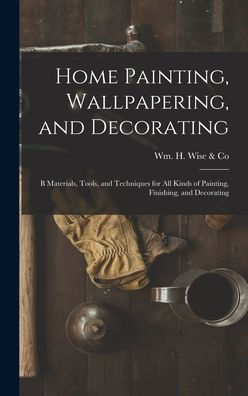 Home Painting, Wallpapering, And Decorating; B Materials, Tools, And Techniques For All Kinds Of Painting, Finishing, And Decorating