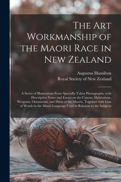 The Art Workmanship Of The Maori Race In New Zealand: A Series Of Illustrations From Specially Taken Photographs, With Descriptive Notes And Essays On ... The Maoris, Together With Lists Of Words...