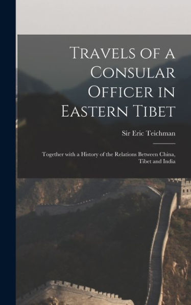 Travels Of A Consular Officer In Eastern Tibet: Together With A History Of The Relations Between China, Tibet And India