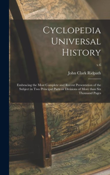 Cyclopedia Universal History: Embracing The Most Complete And Recent Presentation Of The Subject In Two Principal Parts Or Divisions Of More Than Six Thousand Pages; V.6
