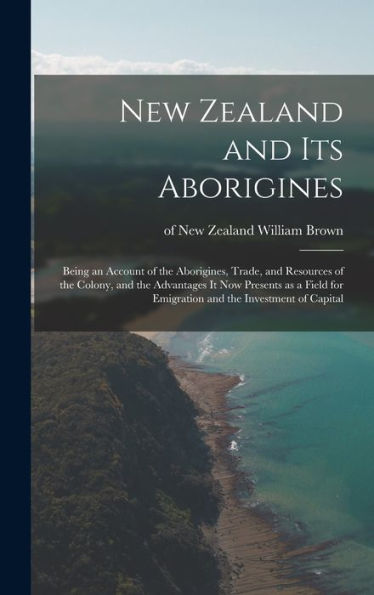 New Zealand And Its Aborigines: Being An Account Of The Aborigines, Trade, And Resources Of The Colony, And The Advantages It Now Presents As A Field For Emigration And The Investment Of Capital