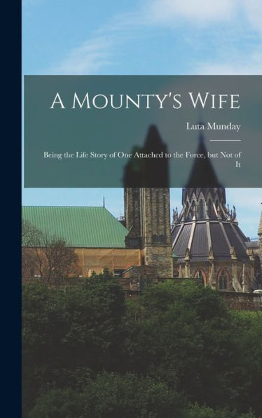 A Mounty'S Wife: Being The Life Story Of One Attached To The Force, But Not Of It