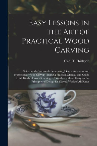 Easy Lessons In The Art Of Practical Wood Carving: Suited To The Wants Of Carpenters, Joiners, Amateurs And Professional Wood Carvers; Being A ... With An Essay On The Principles Of...