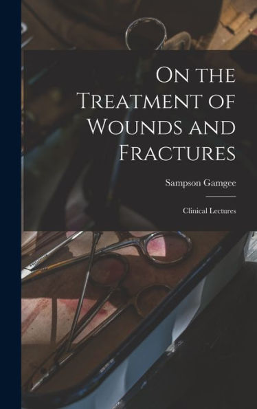 On The Treatment Of Wounds And Fractures: Clinical Lectures