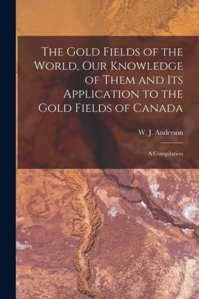 The Gold Fields Of The World, Our Knowledge Of Them And Its Application To The Gold Fields Of Canada; A Compilation