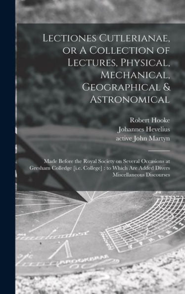 Lectiones Cutlerianae, Or A Collection Of Lectures, Physical, Mechanical, Geographical & Astronomical: Made Before The Royal Society On Several ... Are Added Divers Miscellaneous Discourses