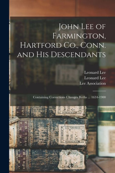 John Lee Of Farmington, Hartford Co., Conn. And His Descendants: Containing Corrections Changes Births ... 1634-1900