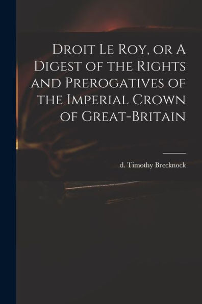 Droit Le Roy, Or A Digest Of The Rights And Prerogatives Of The Imperial Crown Of Great-Britain
