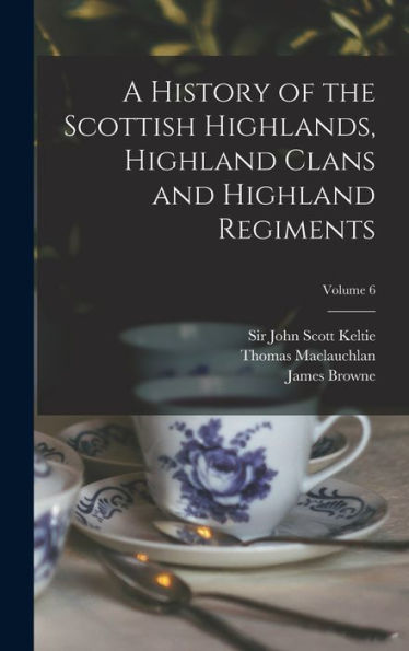 A History Of The Scottish Highlands, Highland Clans And Highland Regiments; Volume 6