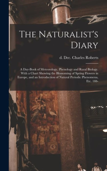 The Naturalist'S Diary: A Day-Book Of Meteorology, Phenology And Rural Biology. With A Chart Showing The Blossoming Of Spring Flowers In Europe, And ... Of Natural Periodic Phenomena, Etc. 188-