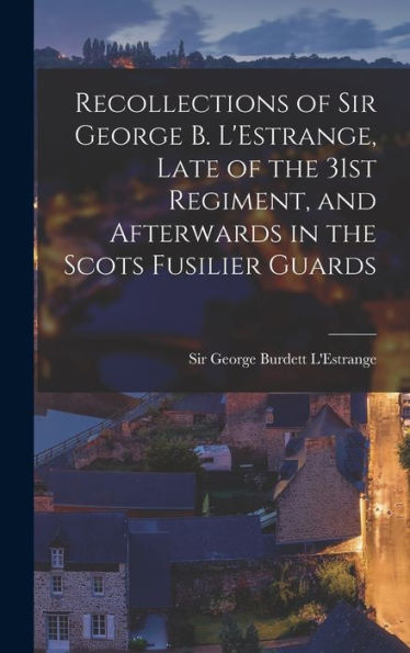 Recollections Of Sir George B. L'Estrange, Late Of The 31St Regiment, And Afterwards In The Scots Fusilier Guards