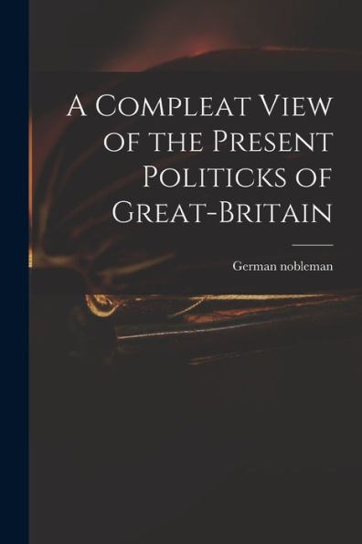 A Compleat View Of The Present Politicks Of Great-Britain