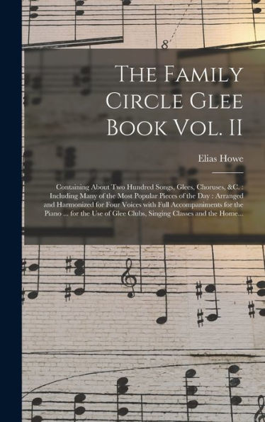 The Family Circle Glee Book Vol. Ii: Containing About Two Hundred Songs, Glees, Choruses, &C.: Including Many Of The Most Popular Pieces Of The Day: ... For The Piano ... For The Use Of...