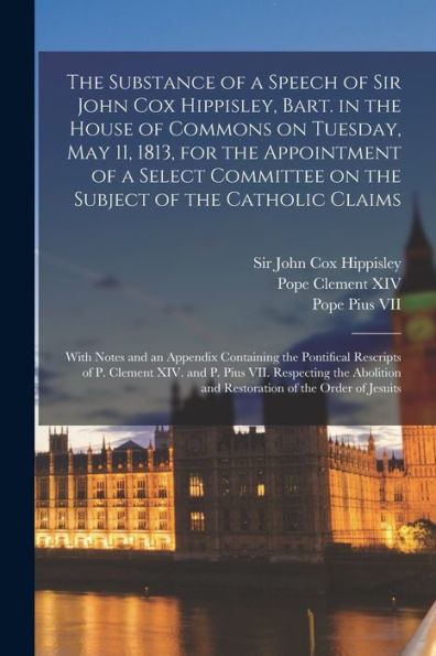 The Substance Of A Speech Of Sir John Cox Hippisley, Bart. In The House Of Commons On Tuesday, May 11, 1813, For The Appointment Of A Select Committee ... And An Appendix Containing The Pontifical...