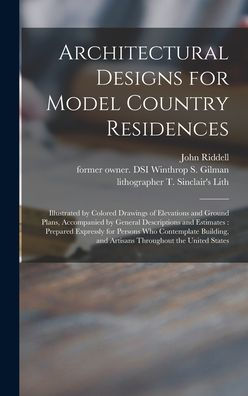 Architectural Designs For Model Country Residences: Illustrated By Colored Drawings Of Elevations And Ground Plans, Accompanied By General ... Building, And Artisans Throughout...