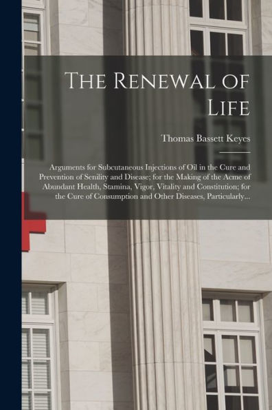 The Renewal Of Life; Arguments For Subcutaneous Injections Of Oil In The Cure And Prevention Of Senility And Disease; For The Making Of The Acme Of ... For The Cure Of Consumption And Other...
