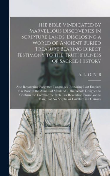 The Bible Vindicated By Marvellous Discoveries In Scripture Lands, Disclosing A World Of Ancient Buried Treasure Bearing Direct Testimony To The ... Languages, Restoring Lost Empires To...