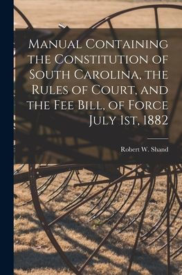 Manual Containing The Constitution Of South Carolina, The Rules Of Court, And The Fee Bill, Of Force July 1St, 1882
