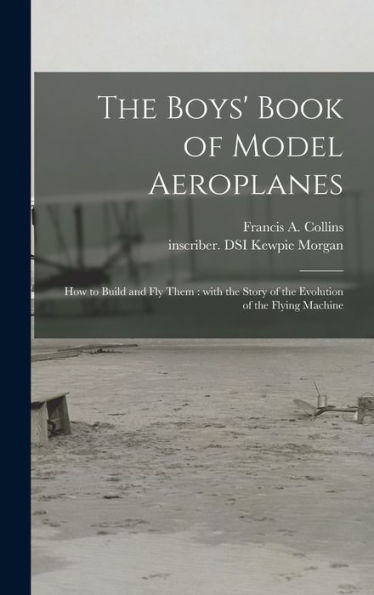 The Boys' Book Of Model Aeroplanes: How To Build And Fly Them: With The Story Of The Evolution Of The Flying Machine