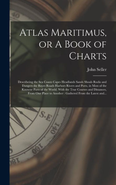 Atlas Maritimus, Or A Book Of Charts: Describeing The Sea Coasts Capes Headlands Sands Shoals Rocks And Dangers The Bayes Roads Harbors Rivers And ... Courses And Distances, From One Place To...