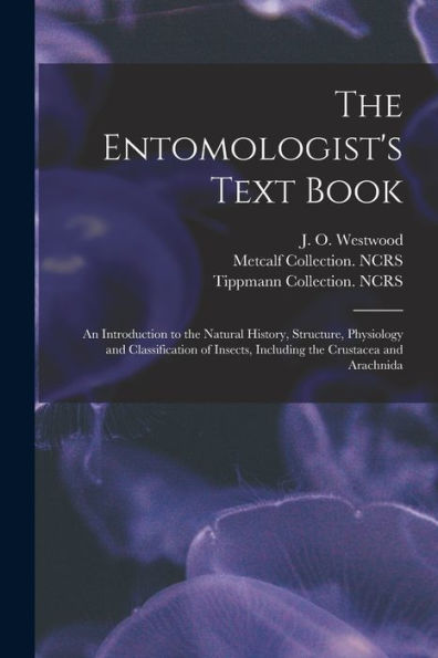 The Entomologist'S Text Book: An Introduction To The Natural History, Structure, Physiology And Classification Of Insects, Including The Crustacea And Arachnida